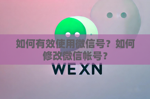 如何有效使用微信号？如何修改微信帐号？