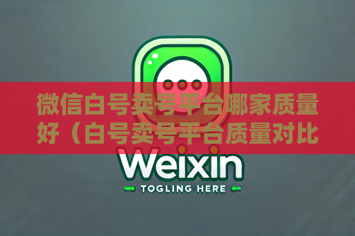 微信白号卖号平台哪家质量好（白号卖号平台质量对比）